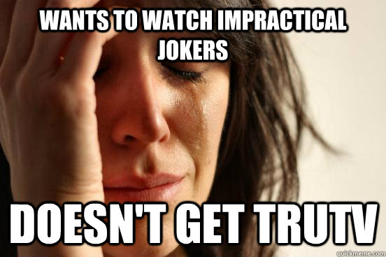 Wants to watch Impractical jokers doesn't get TRUTV  First World Problems