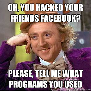 Oh, you hacked your friends facebook? Please, tell me what programs you used  Condescending Wonka