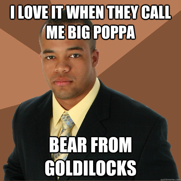 I Love it when they call me big poppa bear from goldilocks  Successful Black Man