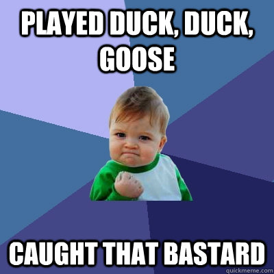 Played duck, duck, goose Caught that bastard  Success Kid