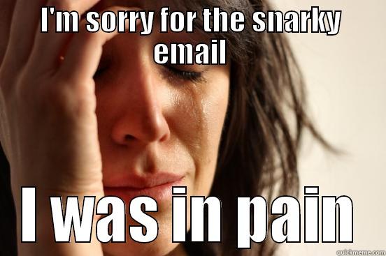 I'M SORRY FOR THE SNARKY EMAIL I WAS IN PAIN First World Problems