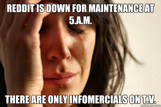 Reddit is down for maintenance at 5.a.m. There are only infomercials on t.v.  First World Problems