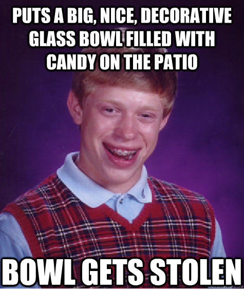 Puts a big, nice, decorative glass bowl filled with candy on the patio BOWL GETS STOLEN - Puts a big, nice, decorative glass bowl filled with candy on the patio BOWL GETS STOLEN  Bad Luck Brian