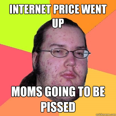 Internet Price Went Up Moms Going To Be PIssed - Internet Price Went Up Moms Going To Be PIssed  Butthurt Dweller