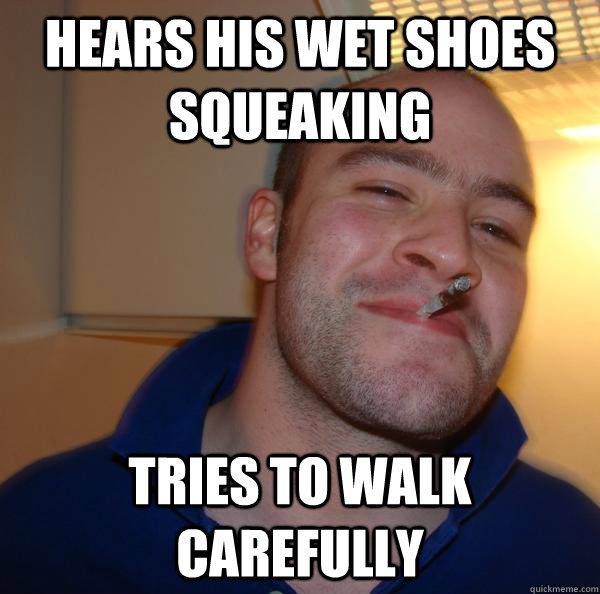 Hears his wet shoes squeaking Tries to walk carefully - Hears his wet shoes squeaking Tries to walk carefully  Misc