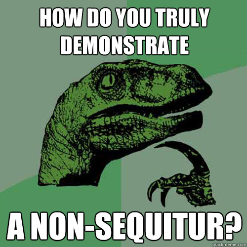 how do you truly demonstrate a non-sequitur? - how do you truly demonstrate a non-sequitur?  Philosoraptor