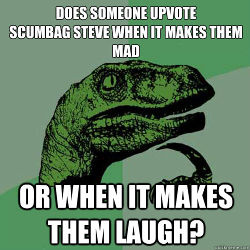 does someone upvote
scumbag steve when it makes them mad  or when it makes them laugh?  Philosoraptor