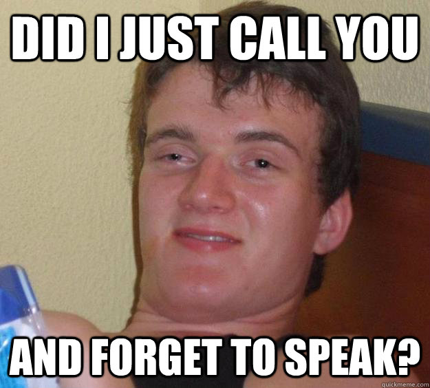 Did I just call you and forget to speak?  10 Guy