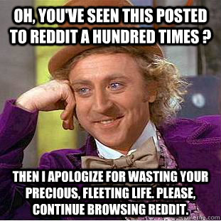 oh, you've seen this posted to reddit a hundred times ? then I apologize for wasting your precious, fleeting life. Please, continue browsing reddit. - oh, you've seen this posted to reddit a hundred times ? then I apologize for wasting your precious, fleeting life. Please, continue browsing reddit.  Creepy Wonka