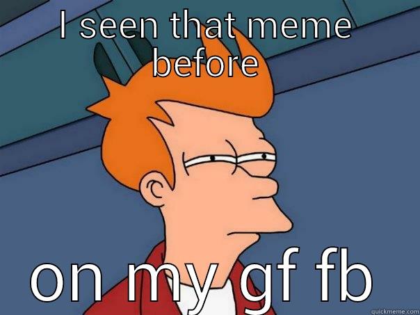 I SEEN THAT MEME BEFORE ON MY GF FB Futurama Fry