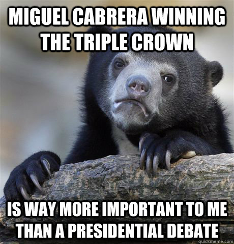 Miguel Cabrera winning the triple crown is way more important to me than a presidential debate - Miguel Cabrera winning the triple crown is way more important to me than a presidential debate  Confession Bear