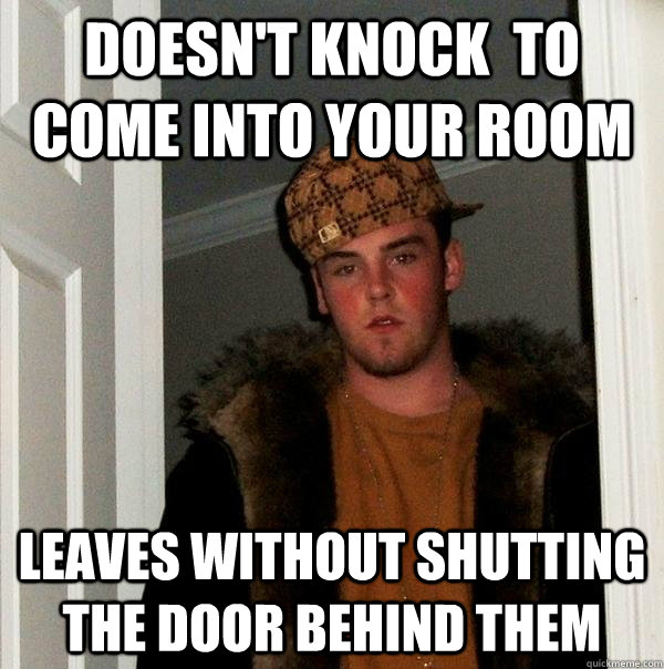 doesn't knock  to come into your room leaves without shutting the door behind them  Scumbag Steve