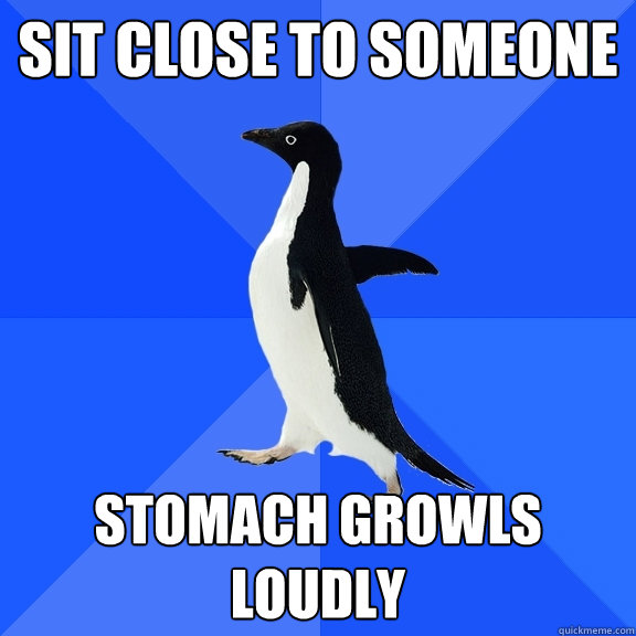 Sit close to someone stomach growls loudly  Socially Awkward Penguin