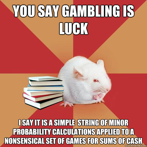 You say gambling is luck I say it is a simple  string of minor probability calculations applied to a nonsensical set of games for sums of cash  Science Major Mouse