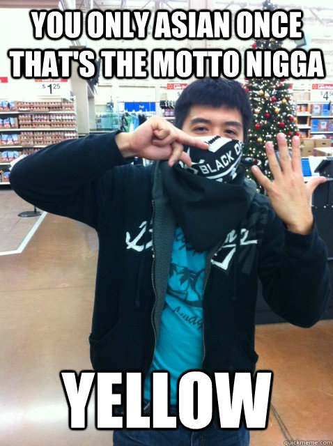 You only Asian once that's the motto nigga yellow  