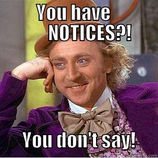 Noticesasasf sad fs -           YOU HAVE                    NOTICES?!                   YOU DON'T SAY!      Condescending Wonka