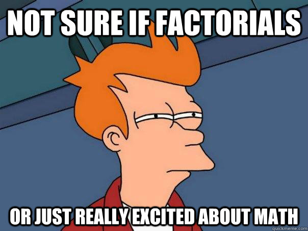 Not sure if factorials Or just really excited about math  Futurama Fry