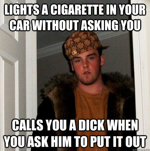 Lights a cigarette in your car without asking you Calls you a dick when you ask him to put it out  Scumbag Steve