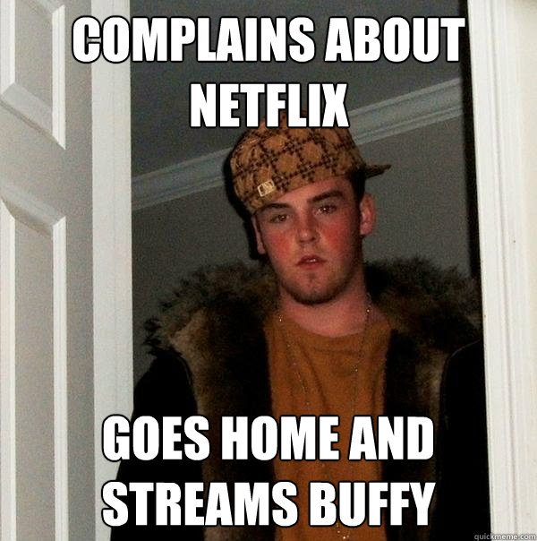 Complains about Netflix Goes home and streams Buffy  Scumbag Steve