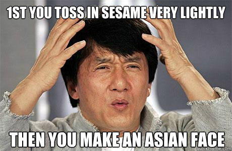 1st you toss in sesame very lightly then you make an asian face - 1st you toss in sesame very lightly then you make an asian face  EPIC JACKIE CHAN