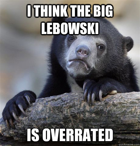 I think the Big Lebowski is overrated  Confession Bear