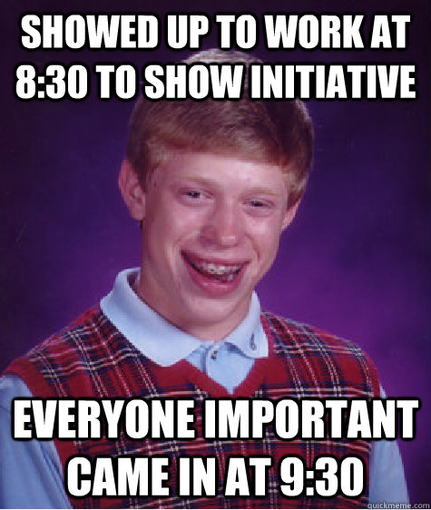 Showed up to work at 8:30 to show initiative everyone important came in at 9:30  Bad Luck Brian