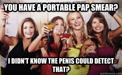 You have a portable pap smear? I didn't know the penis could detect that?  