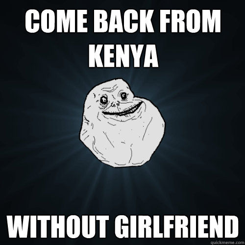 come back from kenya without girlfriend  Forever Alone