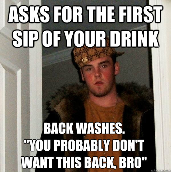 Asks for the first sip of your drink Back washes.
