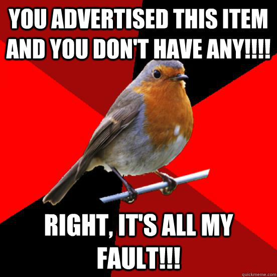 YOU ADVERTISED THIS ITEM AND YOU DON'T HAVE ANY!!!! RIGHT, IT'S ALL MY FAULT!!!  retail robin