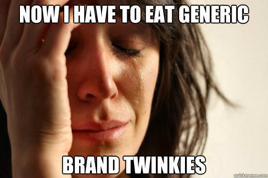 Now I have to eat generic  brand twinkies  First World Problems