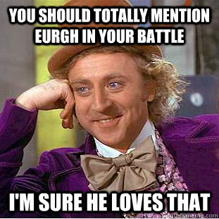 you should totally mention eurgh in your battle I'm sure he loves that  Condescending Wonka