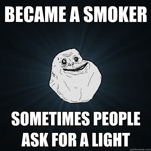 Became a smoker sometimes people ask for a light  Forever Alone