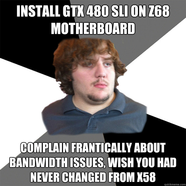 Install GTX 480 SLI on Z68 Motherboard complain frantically about bandwidth issues, wish you had never changed from X58  Family Tech Support Guy