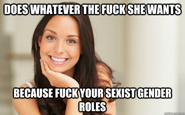 Does whatever the fuck she wants Because fuck your sexist gender roles   Good Girl Gina