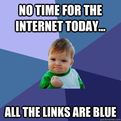 No time for the internet today... all the links are blue  Success Kid