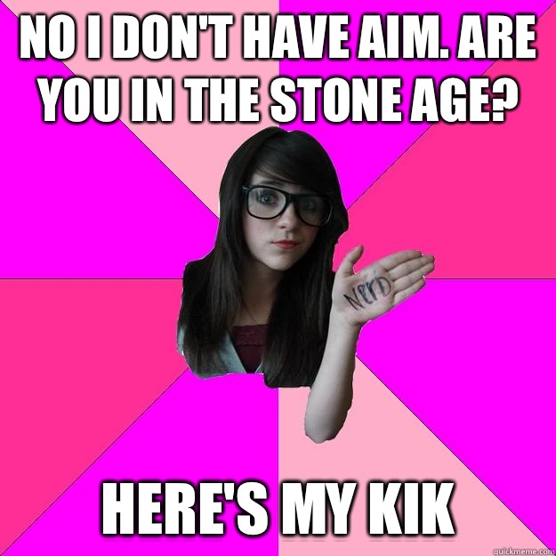 No I don't have aim. Are you in the stone age? Here's my kik - No I don't have aim. Are you in the stone age? Here's my kik  Idiot Nerd Girl