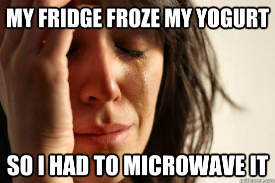 my fridge froze my yogurt So I had to microwave it  First World Problems