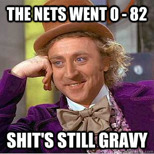 The Nets went 0 - 82 Shit's still gravy  Condescending Wonka