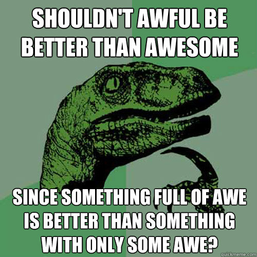 Shouldn't awful be better than awesome since something full of awe is better than something with only some awe?  Philosoraptor