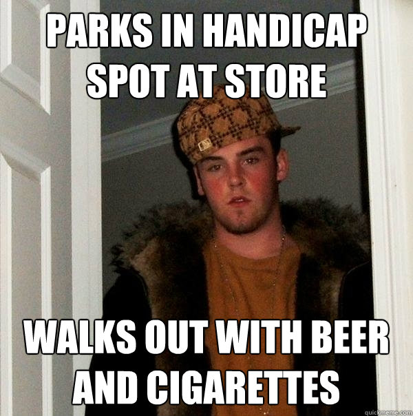 PARKS IN HANDICAP SPOT AT STORE WALKS OUT WITH BEER AND CIGARETTES   Scumbag Steve