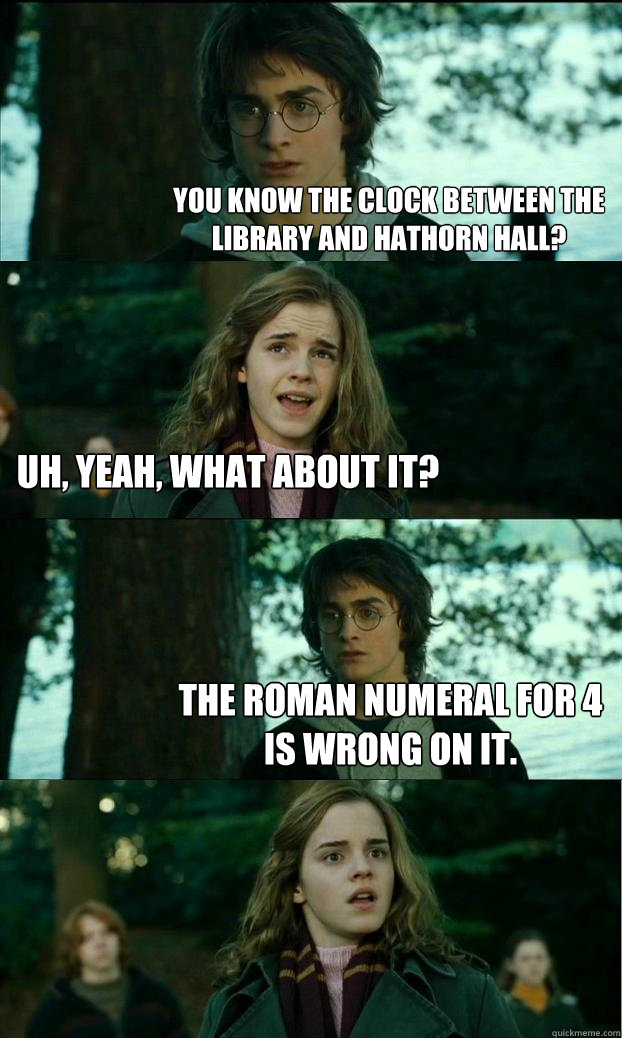 You know the clock between the library and Hathorn Hall? Uh, yeah, what about it? The roman numeral for 4 is wrong on it. - You know the clock between the library and Hathorn Hall? Uh, yeah, what about it? The roman numeral for 4 is wrong on it.  Horny Harry