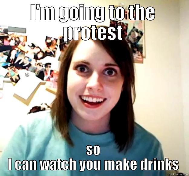 I'M GOING TO THE PROTEST SO I CAN WATCH YOU MAKE DRINKS Overly Attached Girlfriend