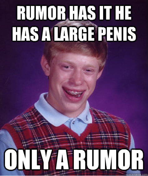 Rumor has it he has a large penis Only a rumor  Bad Luck Brian