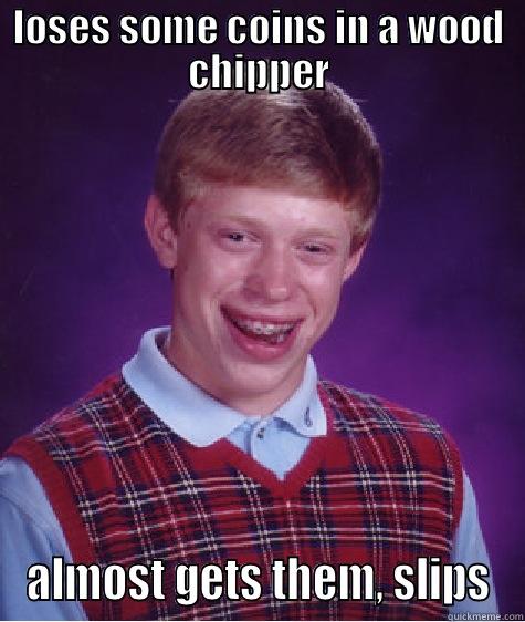 oh god... - LOSES SOME COINS IN A WOOD CHIPPER ALMOST GETS THEM, SLIPS Bad Luck Brian