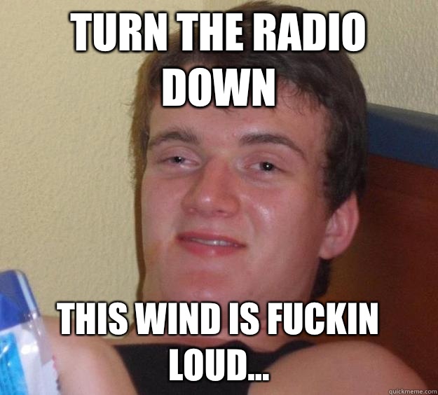 Turn the radio down This wind is fuckin loud...  10 Guy