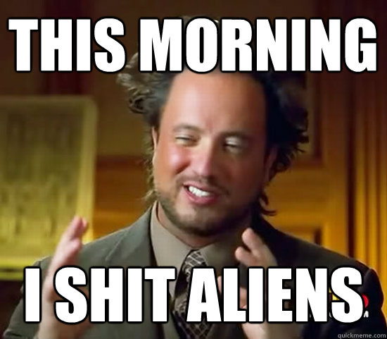 this morning i shit aliens  Ancient Aliens