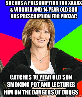 She has a prescription for xanax & vikoden and 14 year old son has prescription for prozac catches 16 year old son smoking pot and lectures him on the dangers of drugs - She has a prescription for xanax & vikoden and 14 year old son has prescription for prozac catches 16 year old son smoking pot and lectures him on the dangers of drugs  Sheltering Suburban Mom