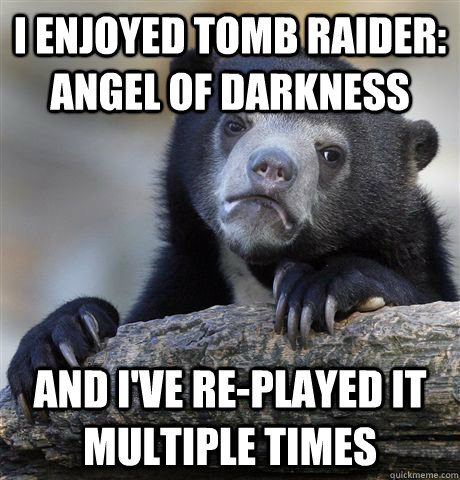 I enjoyed Tomb Raider: Angel of Darkness And I've re-played it multiple times  Confession Bear