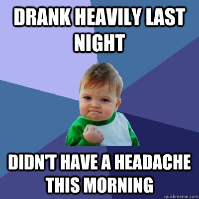 Drank Heavily Last night didn't have a headache this morning  Success Kid